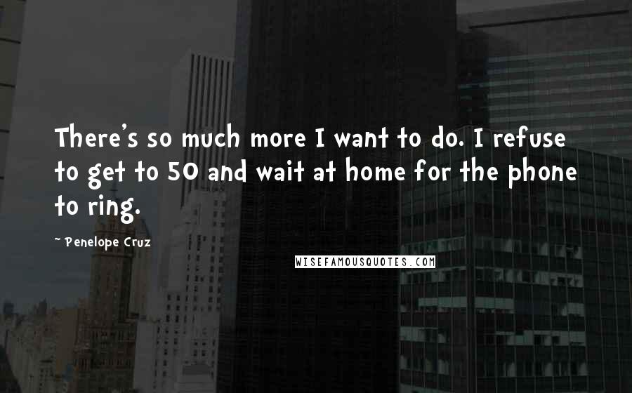 Penelope Cruz Quotes: There's so much more I want to do. I refuse to get to 50 and wait at home for the phone to ring.