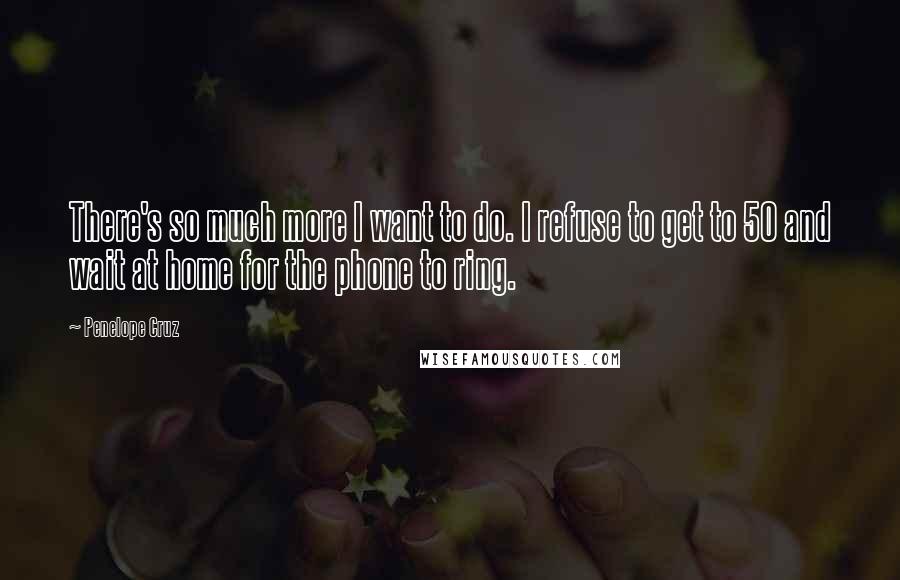 Penelope Cruz Quotes: There's so much more I want to do. I refuse to get to 50 and wait at home for the phone to ring.