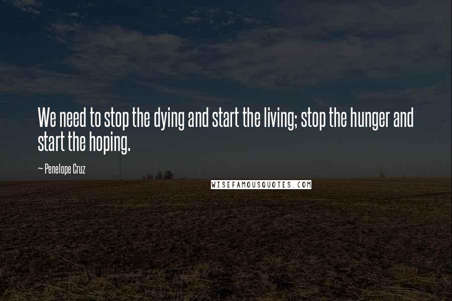 Penelope Cruz Quotes: We need to stop the dying and start the living; stop the hunger and start the hoping.