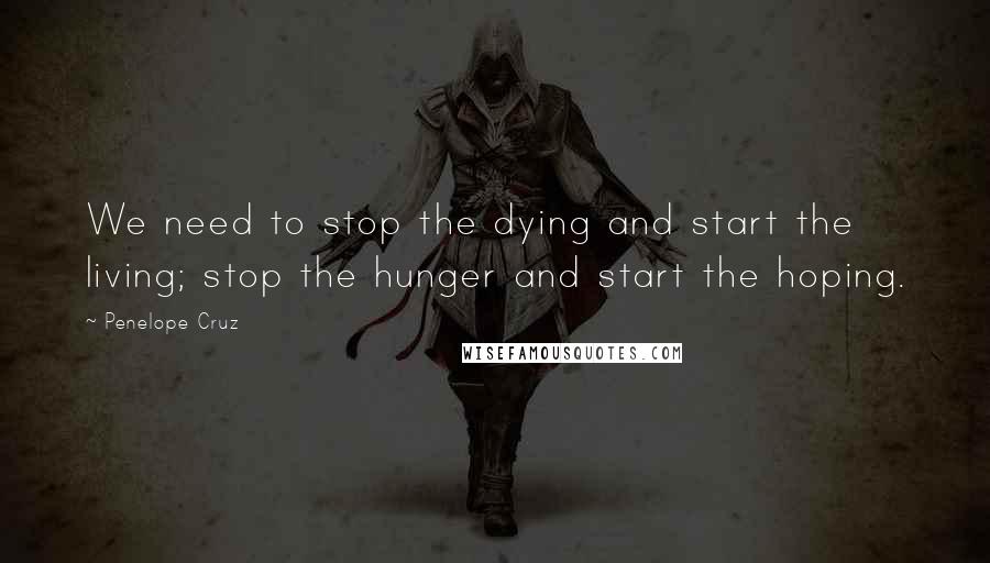 Penelope Cruz Quotes: We need to stop the dying and start the living; stop the hunger and start the hoping.