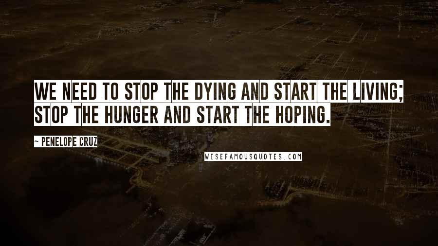 Penelope Cruz Quotes: We need to stop the dying and start the living; stop the hunger and start the hoping.