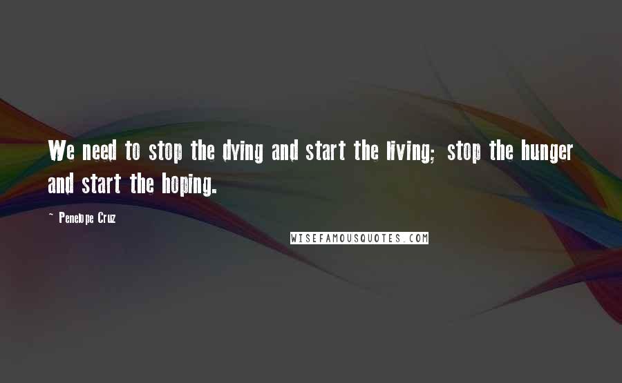 Penelope Cruz Quotes: We need to stop the dying and start the living; stop the hunger and start the hoping.