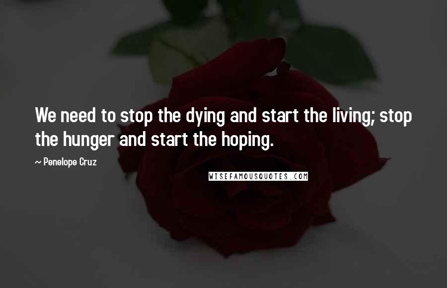 Penelope Cruz Quotes: We need to stop the dying and start the living; stop the hunger and start the hoping.