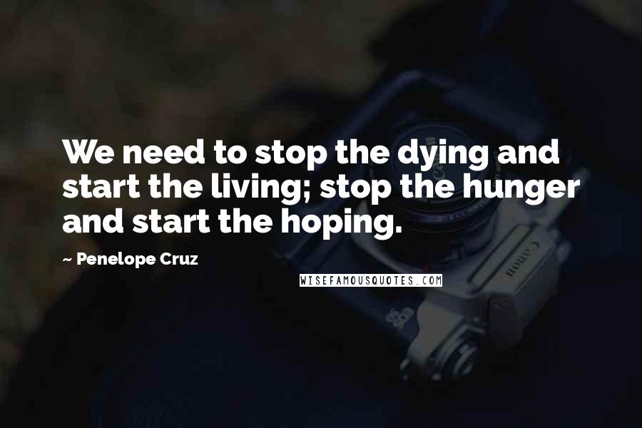 Penelope Cruz Quotes: We need to stop the dying and start the living; stop the hunger and start the hoping.