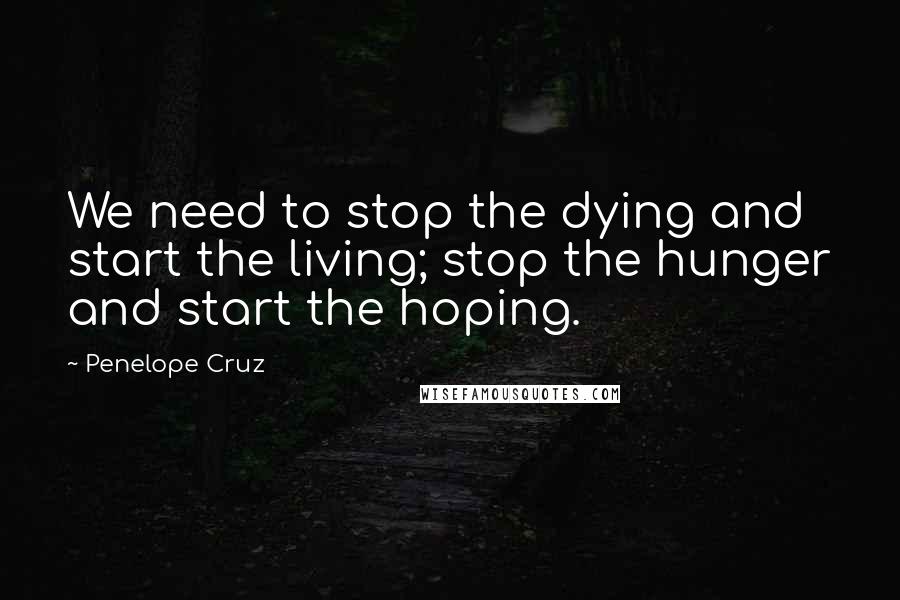 Penelope Cruz Quotes: We need to stop the dying and start the living; stop the hunger and start the hoping.