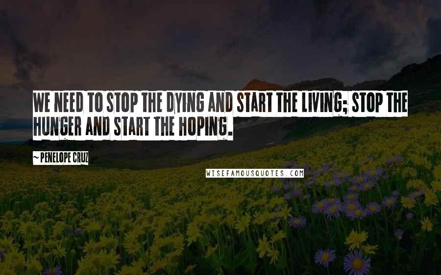 Penelope Cruz Quotes: We need to stop the dying and start the living; stop the hunger and start the hoping.