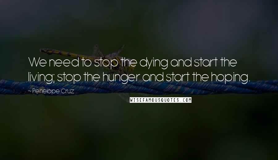 Penelope Cruz Quotes: We need to stop the dying and start the living; stop the hunger and start the hoping.