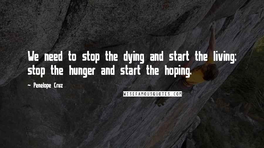 Penelope Cruz Quotes: We need to stop the dying and start the living; stop the hunger and start the hoping.