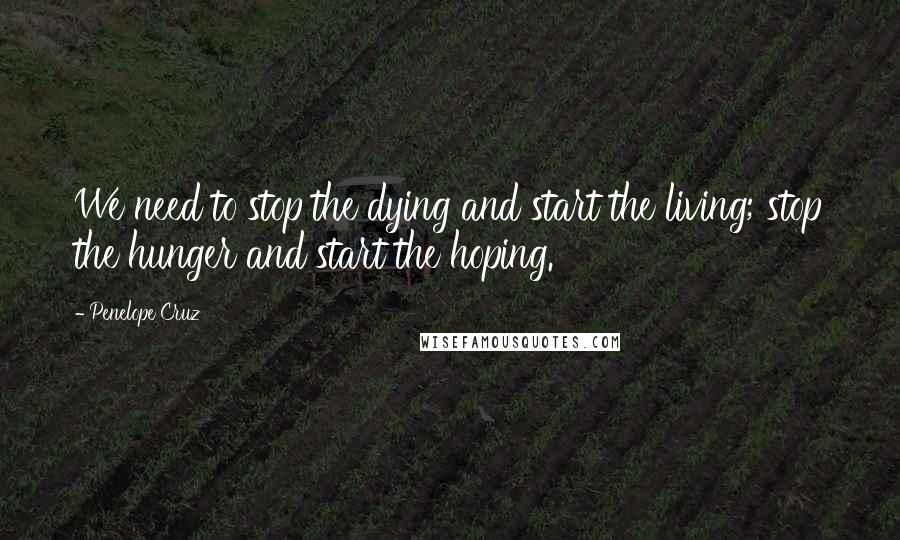 Penelope Cruz Quotes: We need to stop the dying and start the living; stop the hunger and start the hoping.