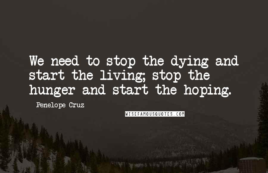 Penelope Cruz Quotes: We need to stop the dying and start the living; stop the hunger and start the hoping.