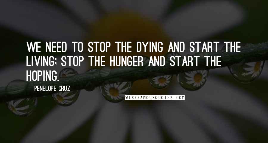 Penelope Cruz Quotes: We need to stop the dying and start the living; stop the hunger and start the hoping.