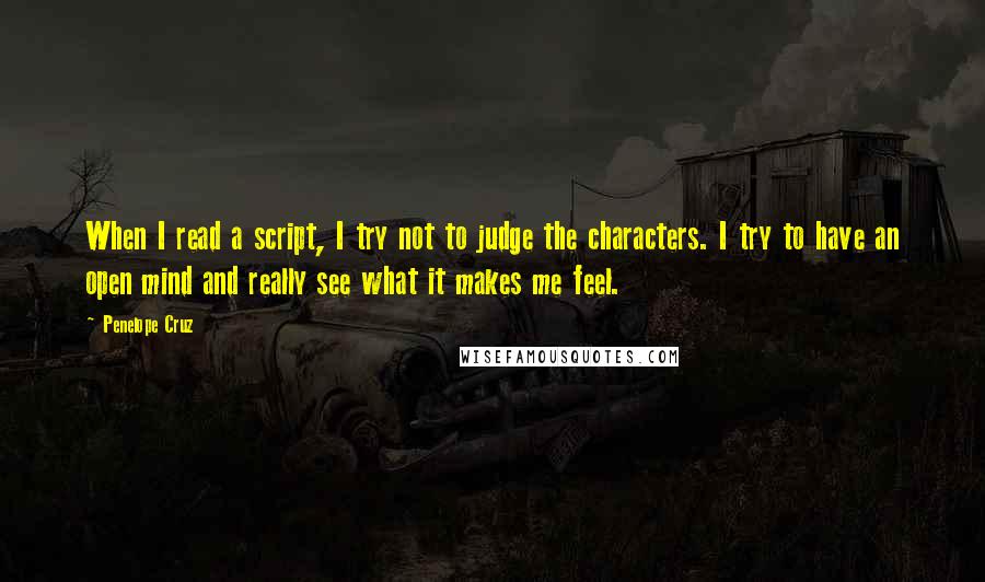 Penelope Cruz Quotes: When I read a script, I try not to judge the characters. I try to have an open mind and really see what it makes me feel.