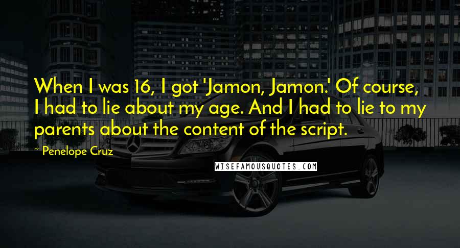 Penelope Cruz Quotes: When I was 16, I got 'Jamon, Jamon.' Of course, I had to lie about my age. And I had to lie to my parents about the content of the script.