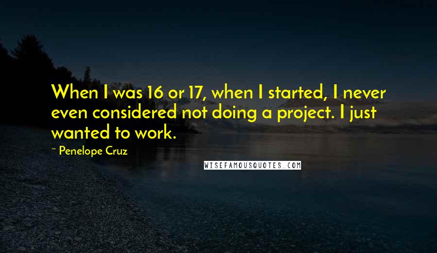 Penelope Cruz Quotes: When I was 16 or 17, when I started, I never even considered not doing a project. I just wanted to work.