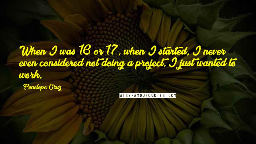 Penelope Cruz Quotes: When I was 16 or 17, when I started, I never even considered not doing a project. I just wanted to work.