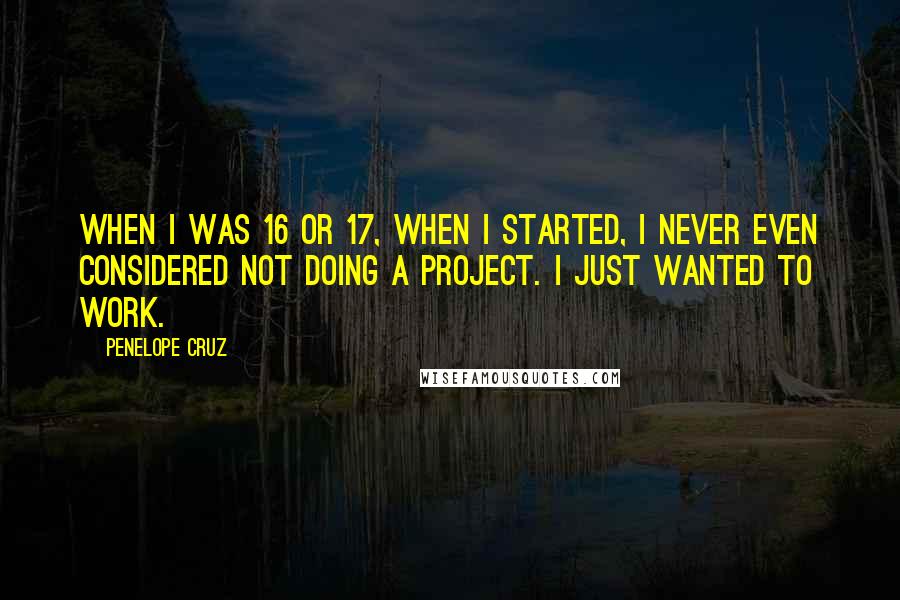 Penelope Cruz Quotes: When I was 16 or 17, when I started, I never even considered not doing a project. I just wanted to work.