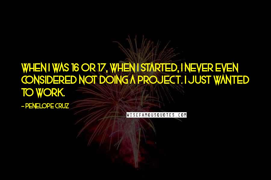 Penelope Cruz Quotes: When I was 16 or 17, when I started, I never even considered not doing a project. I just wanted to work.