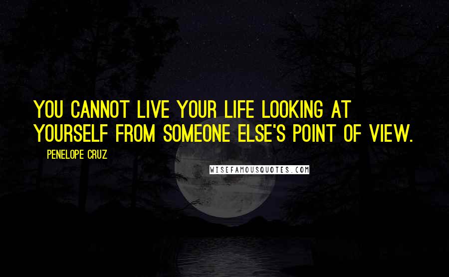 Penelope Cruz Quotes: You cannot live your life looking at yourself from someone else's point of view.