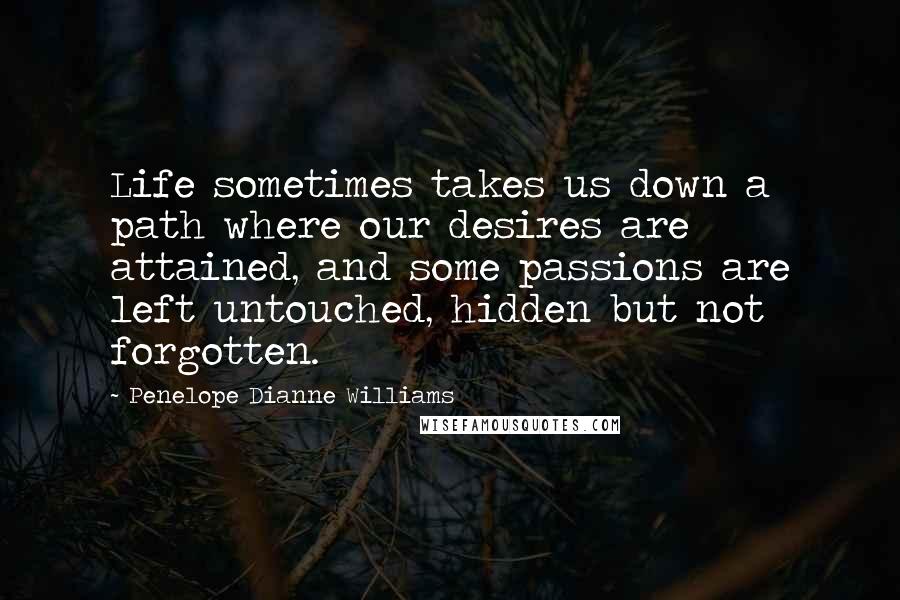 Penelope Dianne Williams Quotes: Life sometimes takes us down a path where our desires are attained, and some passions are left untouched, hidden but not forgotten.