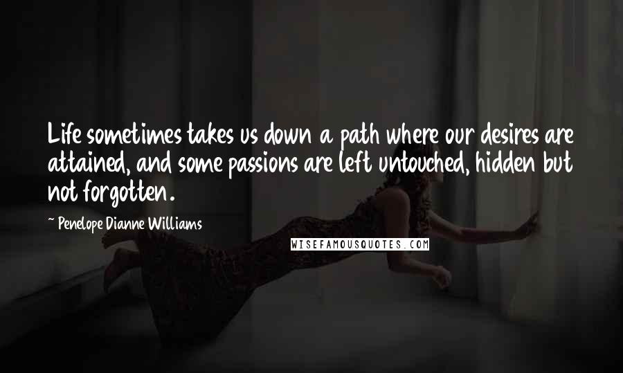 Penelope Dianne Williams Quotes: Life sometimes takes us down a path where our desires are attained, and some passions are left untouched, hidden but not forgotten.