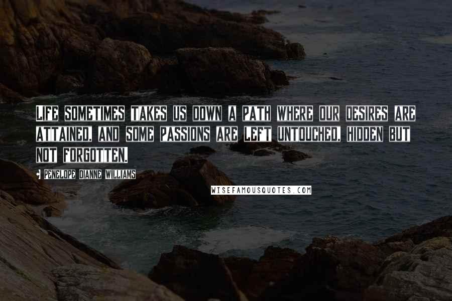 Penelope Dianne Williams Quotes: Life sometimes takes us down a path where our desires are attained, and some passions are left untouched, hidden but not forgotten.