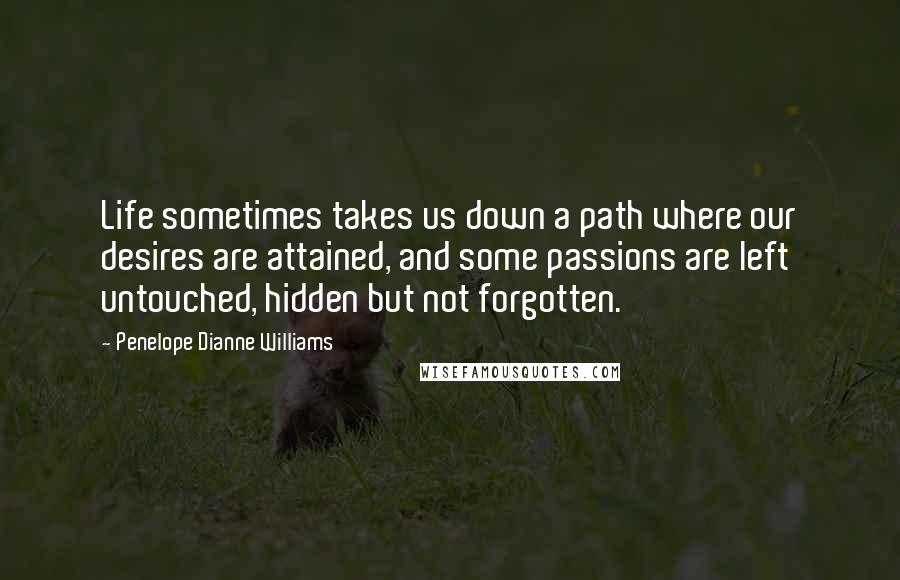 Penelope Dianne Williams Quotes: Life sometimes takes us down a path where our desires are attained, and some passions are left untouched, hidden but not forgotten.