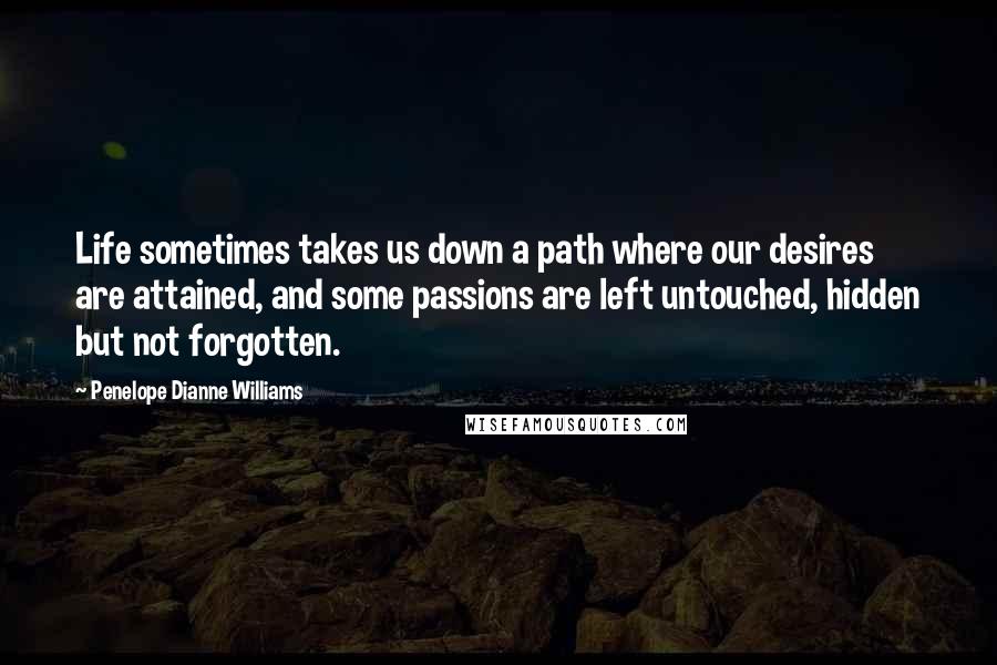 Penelope Dianne Williams Quotes: Life sometimes takes us down a path where our desires are attained, and some passions are left untouched, hidden but not forgotten.