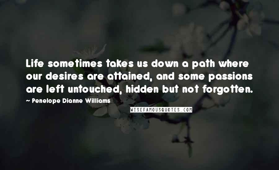 Penelope Dianne Williams Quotes: Life sometimes takes us down a path where our desires are attained, and some passions are left untouched, hidden but not forgotten.