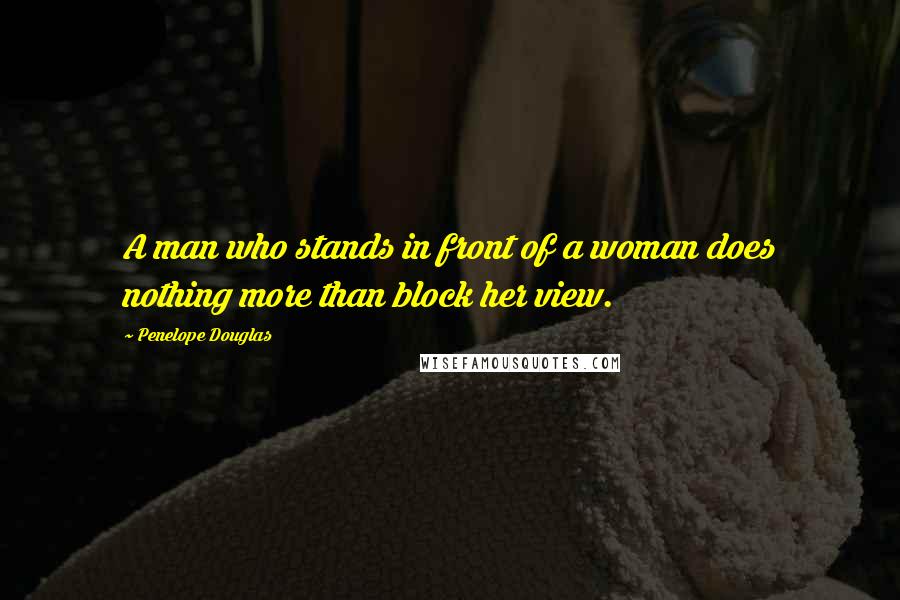 Penelope Douglas Quotes: A man who stands in front of a woman does nothing more than block her view.