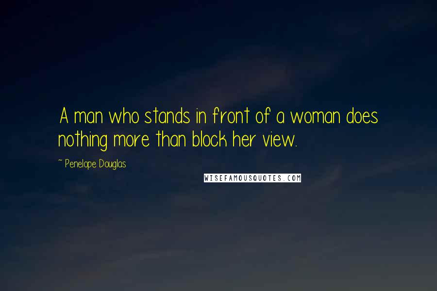 Penelope Douglas Quotes: A man who stands in front of a woman does nothing more than block her view.