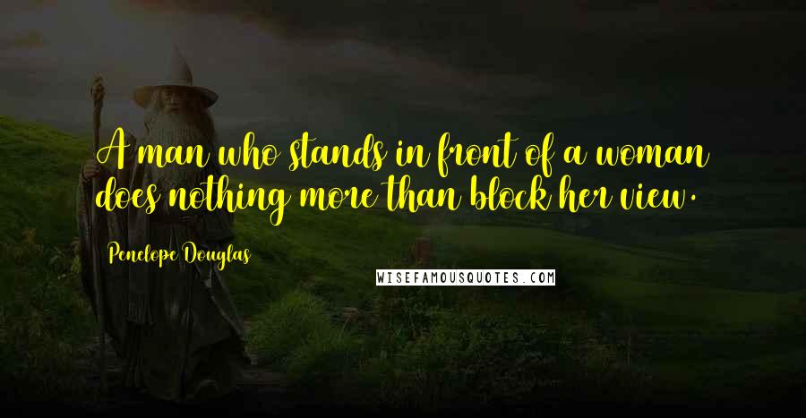 Penelope Douglas Quotes: A man who stands in front of a woman does nothing more than block her view.