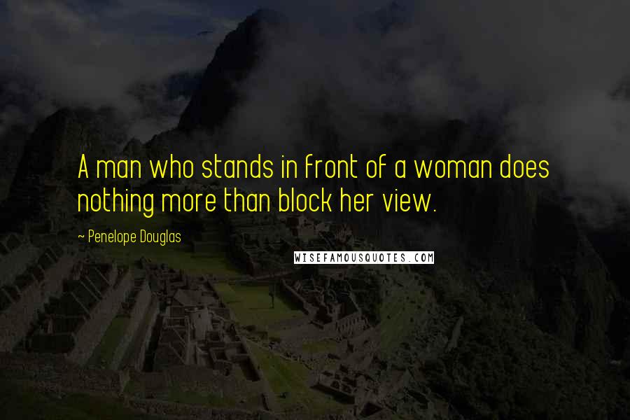 Penelope Douglas Quotes: A man who stands in front of a woman does nothing more than block her view.