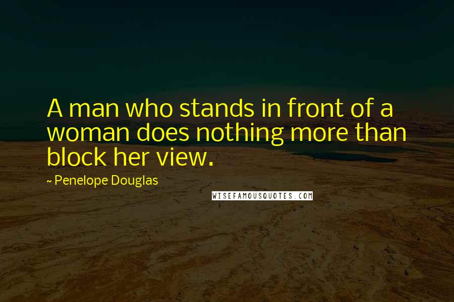 Penelope Douglas Quotes: A man who stands in front of a woman does nothing more than block her view.