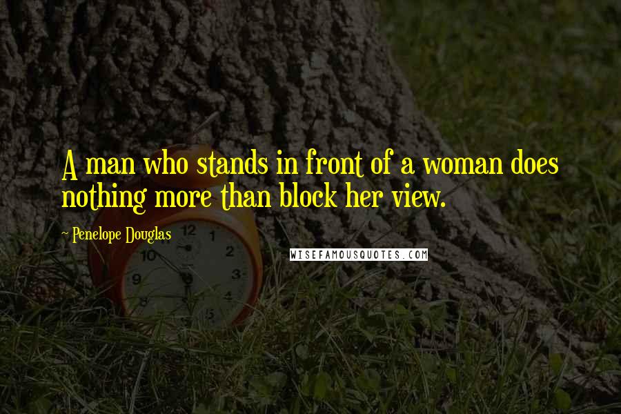 Penelope Douglas Quotes: A man who stands in front of a woman does nothing more than block her view.
