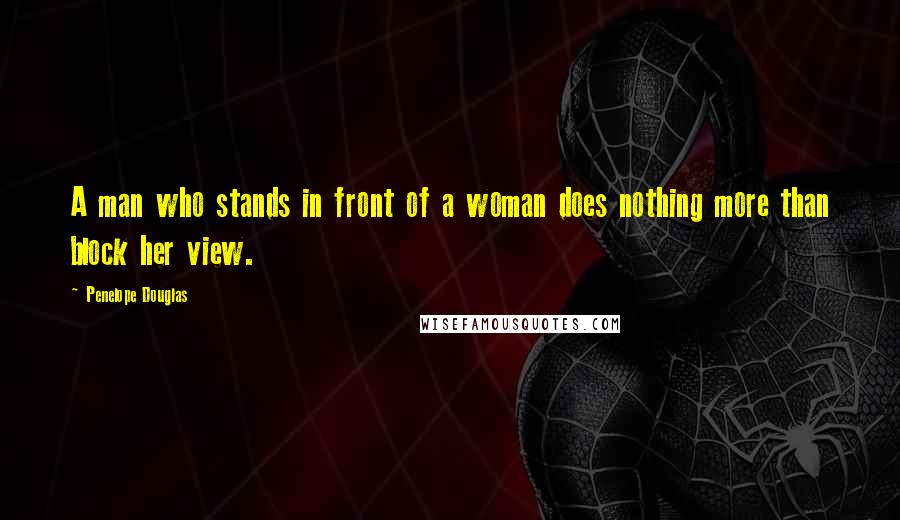 Penelope Douglas Quotes: A man who stands in front of a woman does nothing more than block her view.