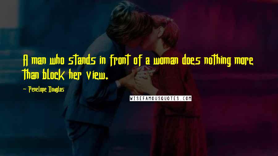 Penelope Douglas Quotes: A man who stands in front of a woman does nothing more than block her view.