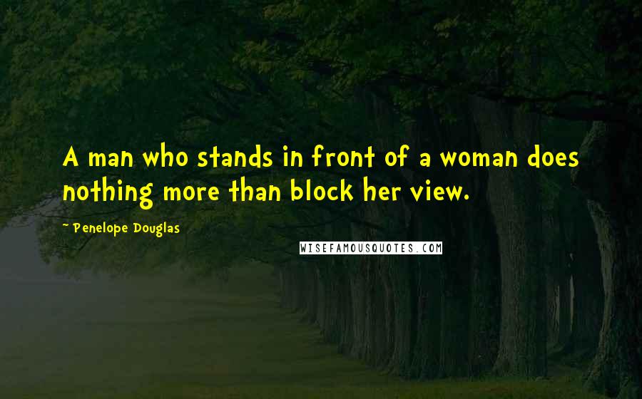 Penelope Douglas Quotes: A man who stands in front of a woman does nothing more than block her view.