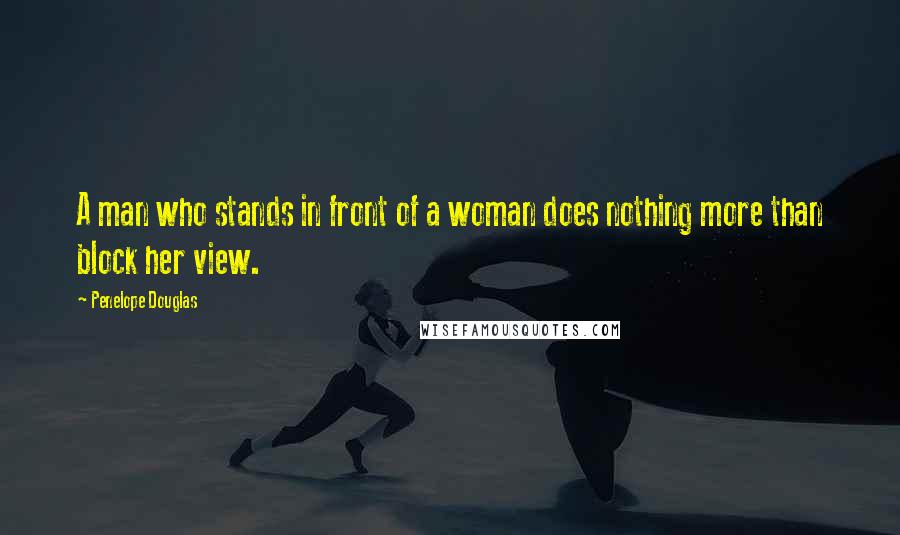 Penelope Douglas Quotes: A man who stands in front of a woman does nothing more than block her view.