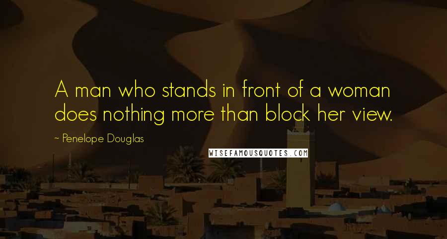 Penelope Douglas Quotes: A man who stands in front of a woman does nothing more than block her view.