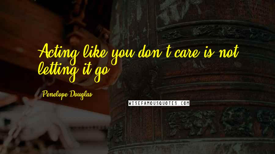 Penelope Douglas Quotes: Acting like you don't care is not letting it go.