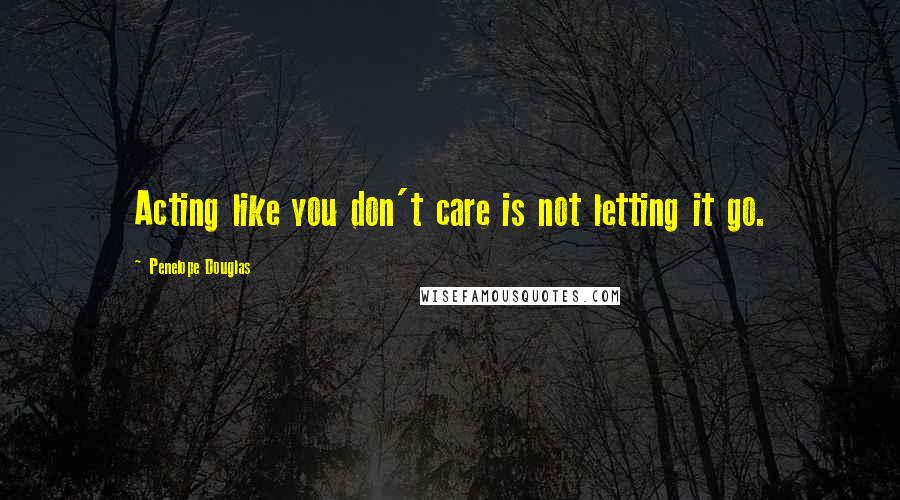 Penelope Douglas Quotes: Acting like you don't care is not letting it go.