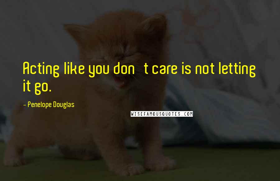 Penelope Douglas Quotes: Acting like you don't care is not letting it go.