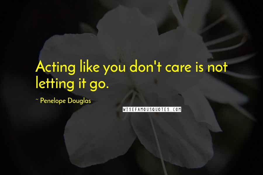 Penelope Douglas Quotes: Acting like you don't care is not letting it go.