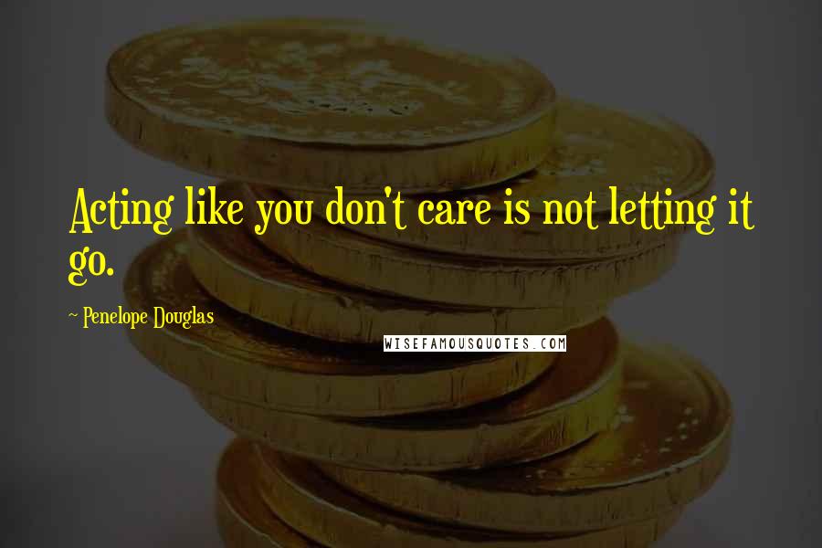 Penelope Douglas Quotes: Acting like you don't care is not letting it go.