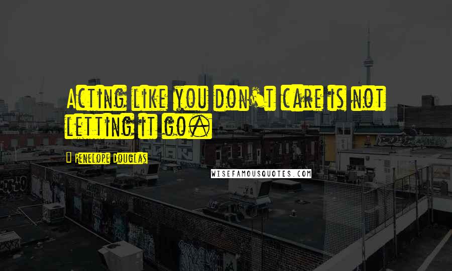 Penelope Douglas Quotes: Acting like you don't care is not letting it go.