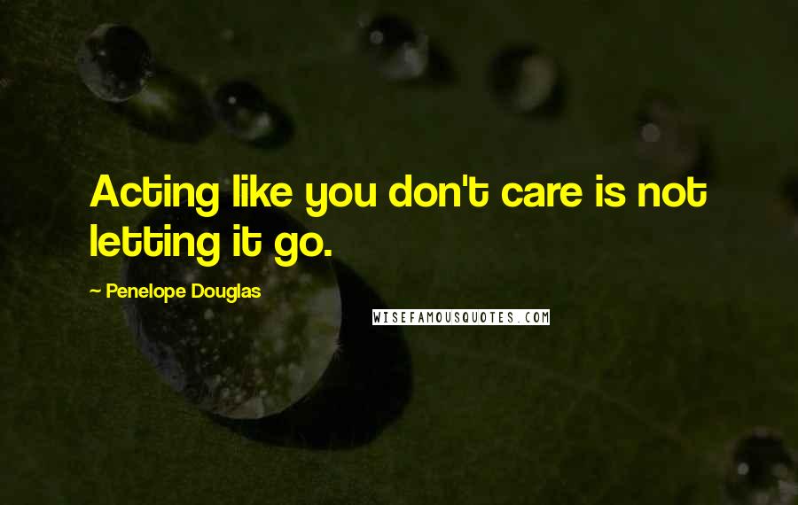 Penelope Douglas Quotes: Acting like you don't care is not letting it go.