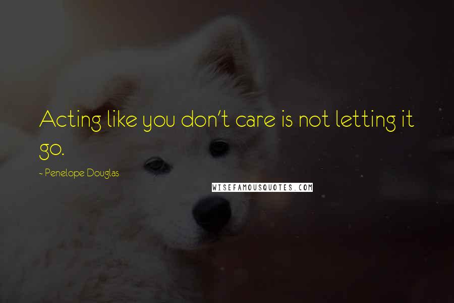 Penelope Douglas Quotes: Acting like you don't care is not letting it go.