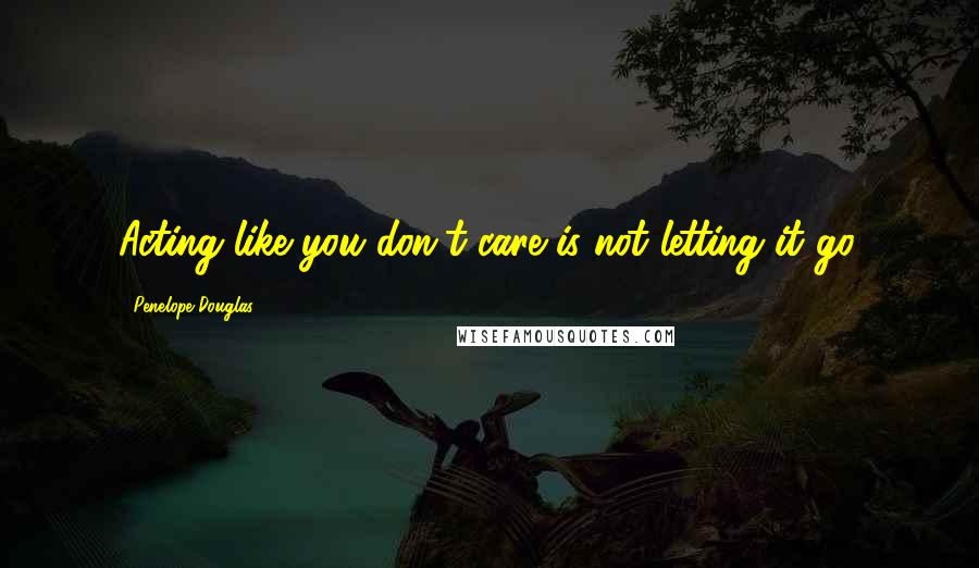 Penelope Douglas Quotes: Acting like you don't care is not letting it go.