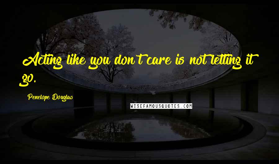 Penelope Douglas Quotes: Acting like you don't care is not letting it go.