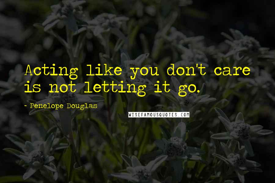 Penelope Douglas Quotes: Acting like you don't care is not letting it go.
